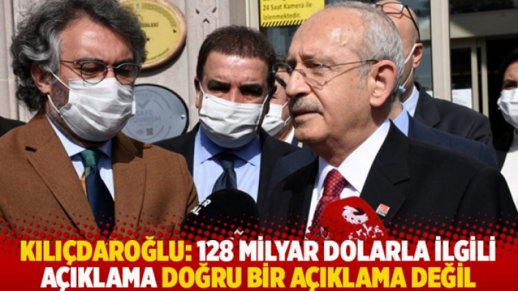 Kılıçdaroğlu: 128 milyar dolarla ilgili açıklama doğru bir açıklama değil