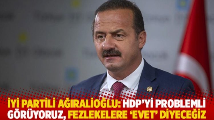 İYİ Partili Ağıralioğlu: HDP’yi problemli görüyoruz, fezlekelere ‘evet’ diyeceğiz