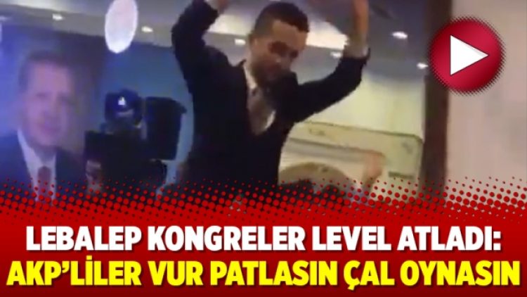 Lebalep kongreler level atladı: AKP’liler vur patlasın çal oynasın