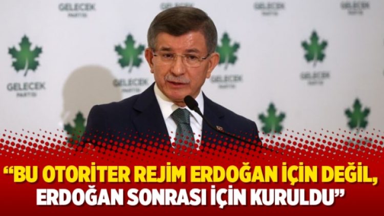 Davutoğlu: Bu otoriter rejim Erdoğan için değil, Erdoğan sonrası için kuruldu