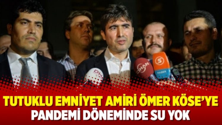 Tutuklu Emniyet Amiri Ömer Köse’ye pandemi döneminde su yok