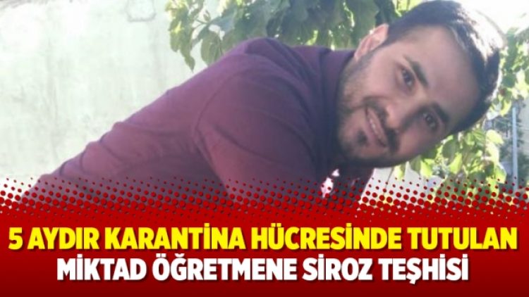 5 aydır karantina hücresinde tutulan Miktad öğretmene siroz teşhisi
