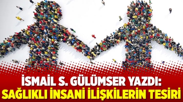 İsmail S. Gülümser yazdı: Sağlıklı İnsani İlişkilerin Tesiri