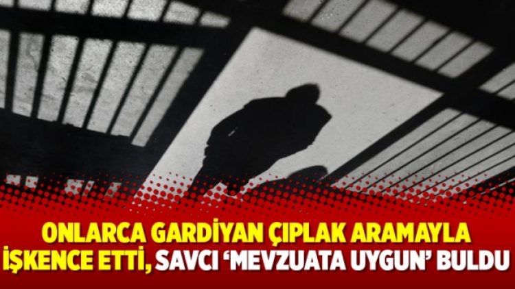 Onlarca gardiyan çıplak aramayla işkence etti, savcı ‘mevzuata uygun’ buldu