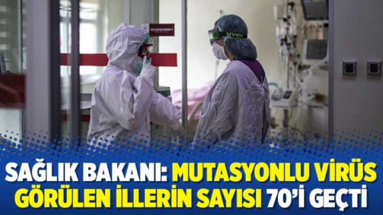 Sağlık Bakanı: Mutasyonlu virüs görülen illerin sayısı 70’i geçti