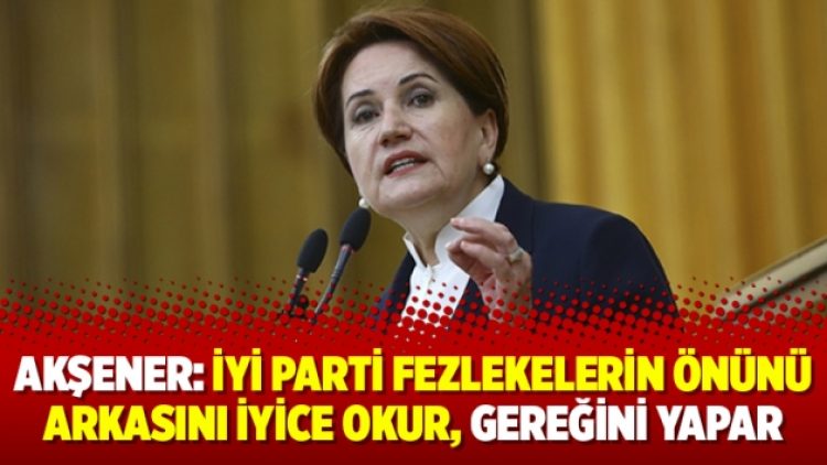 Akşener: İyi Parti fezlekelerin önünü arkasını iyice okur, gereğini yapar