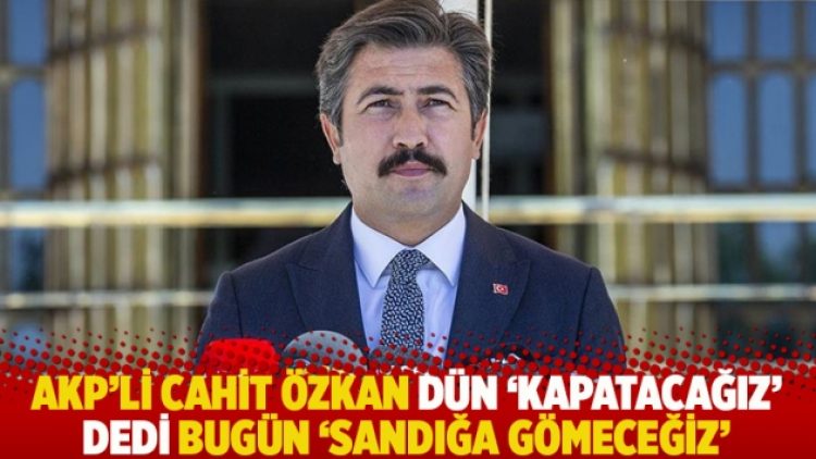 AKP’li Cahit Özkan dün ‘Kapatacağız’ dedi bugün ‘Sandığa gömeceğiz’
