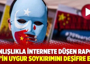 Yanlışlıkla internete düşen rapor, Çin’in Uygur soykırımını deşifre etti