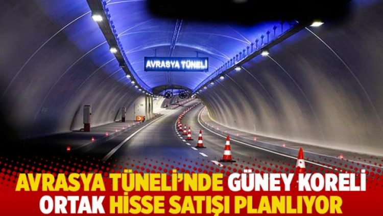 Avrasya Tüneli’nde Güney Koreli ortak hisse satışı planlıyor