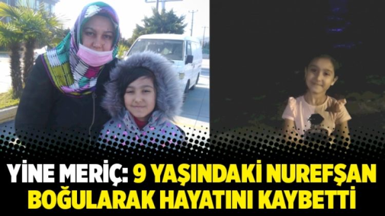 Yine Meriç: 9 yaşındaki Nurefşan boğularak hayatını kaybetti