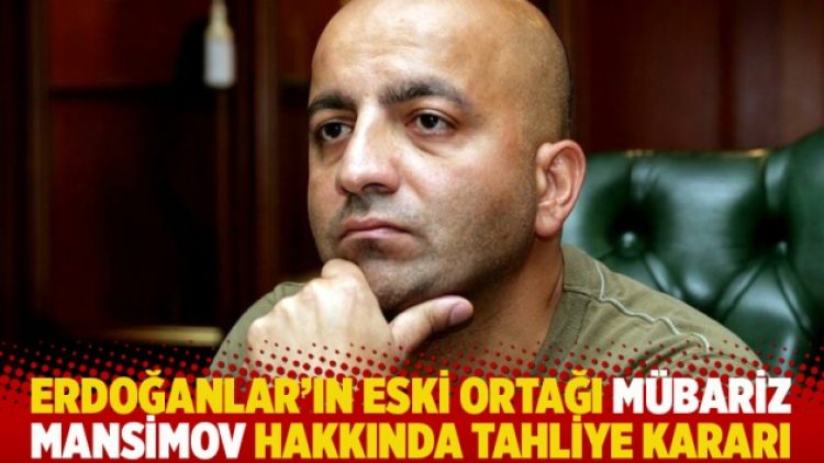 Erdoğanlar’ın eski ortağı Mübariz Mansimov hakkında tahliye kararı