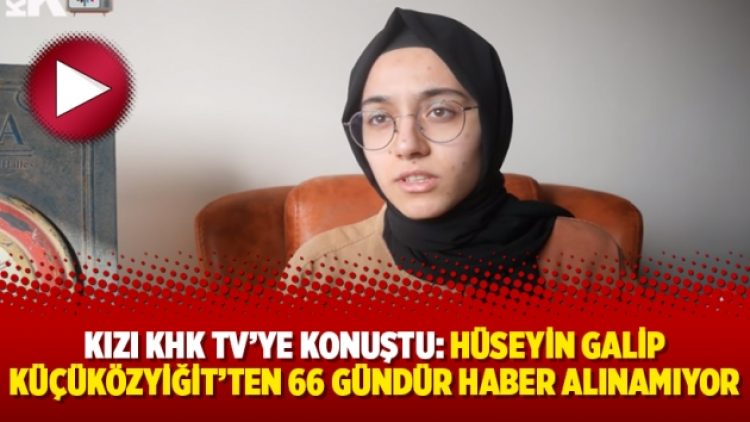 Kızı KHK Tv’ye konuştu: Hüseyin Galip Küçüközyiğit’ten 66 gündür haber alınamıyor