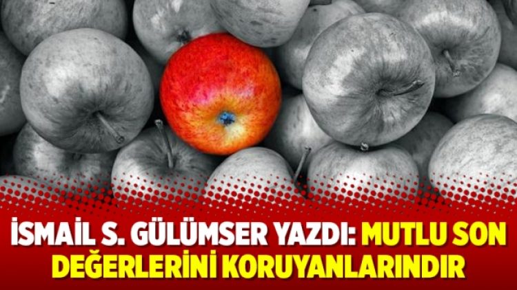 İsmail S. Gülümser yazdı: Mutlu Son Değerlerini Koruyanlarındır