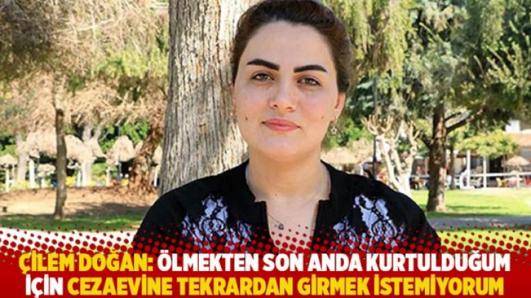 Çilem Doğan: Ölmekten son anda kurtulduğum için cezaevine tekrardan girmek istemiyorum