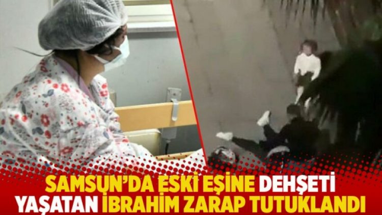 Samsun’da eski eşine dehşeti yaşatan İbrahim Zarap tutuklandı