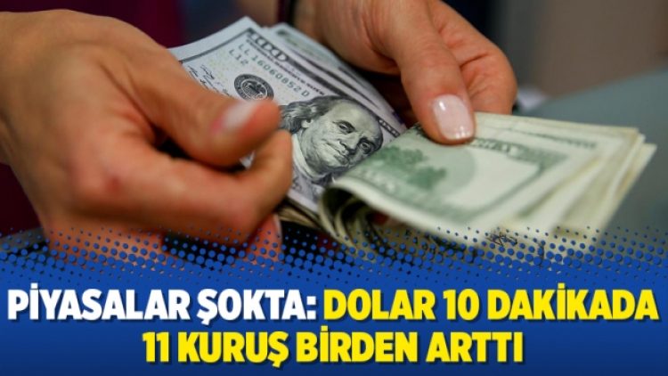 Piyasalar şokta: Dolar 10 dakikada 11 kuruş birden arttı
