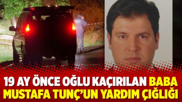 19 ay önce oğlu kaçırılan baba Mustafa Tunç’un yardım çığlığı