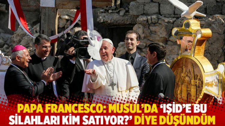Papa Francesco: Musul’da ‘IŞİD’e bu silahları kim satıyor?’ diye düşündüm