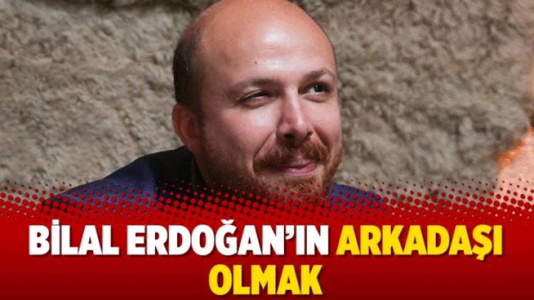 Bilal Erdoğan’ın arkadaşı olmak