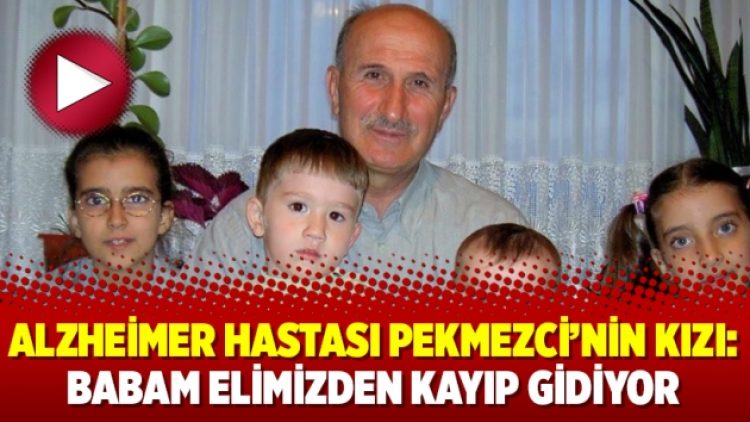 Alzheimer hastası Pekmezci’nin kızı: Babam elimizden kayıp gidiyor