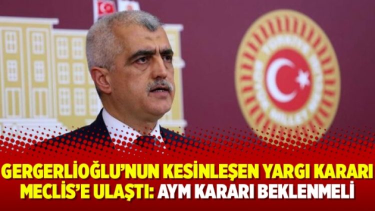Gergerlioğlu’nun kesinleşen yargı kararı Meclis’e ulaştı: AYM kararı beklenmeli