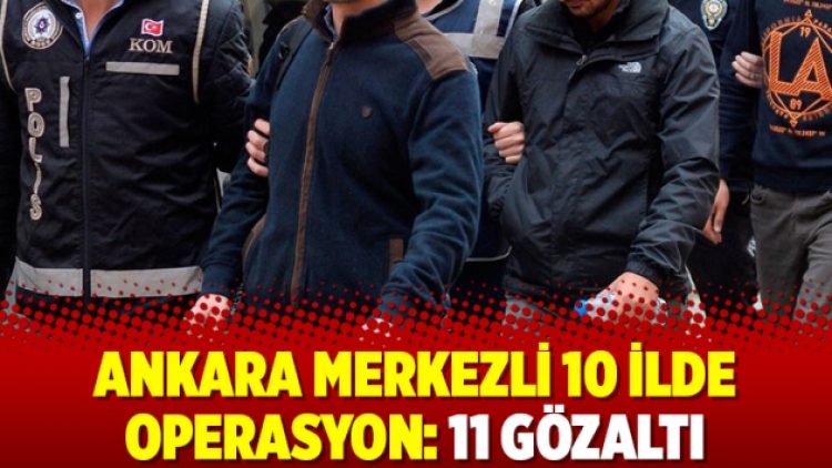 Ankara merkezli 10 ilde operasyon: 11 gözaltı
