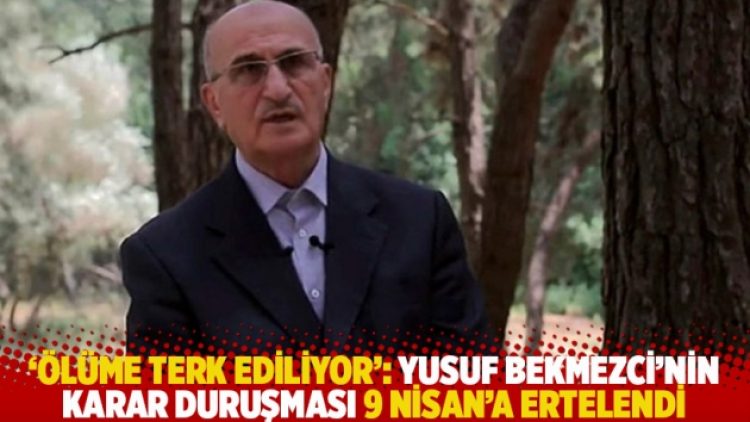 ‘Ölüme terk ediliyor’: Yusuf Bekmezci’nin karar duruşması 9 Nisan’a ertelendi