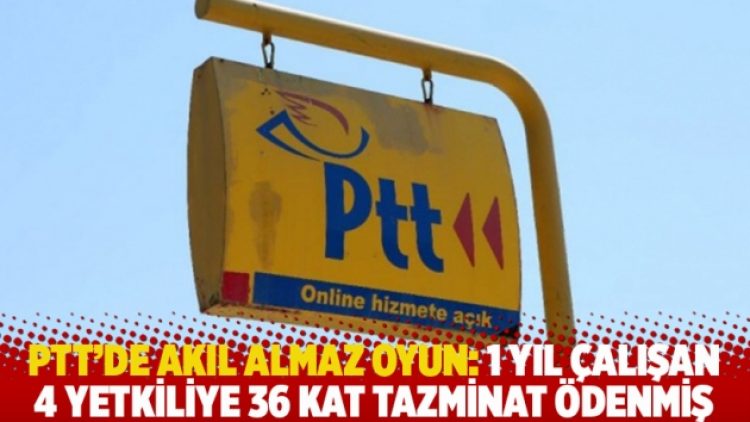 PTT’de akıl almaz oyun: 1 yıl çalışan 4 yetkiliye 36 kat tazminat ödenmiş