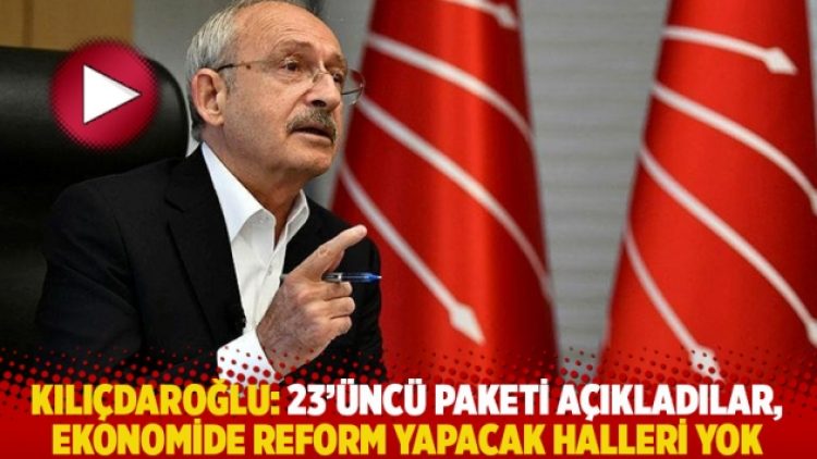 Kılıçdaroğlu: 23’üncü paketi açıkladılar, ekonomide reform yapacak halleri yok