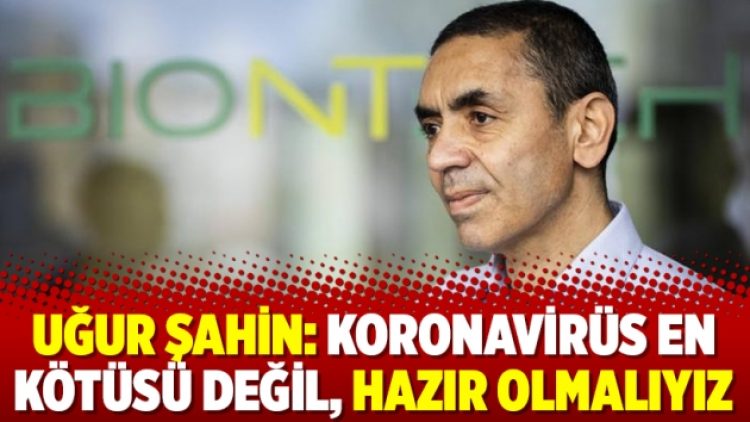 Uğur Şahin: Koronavirüs en kötüsü değil, hazır olmalıyız