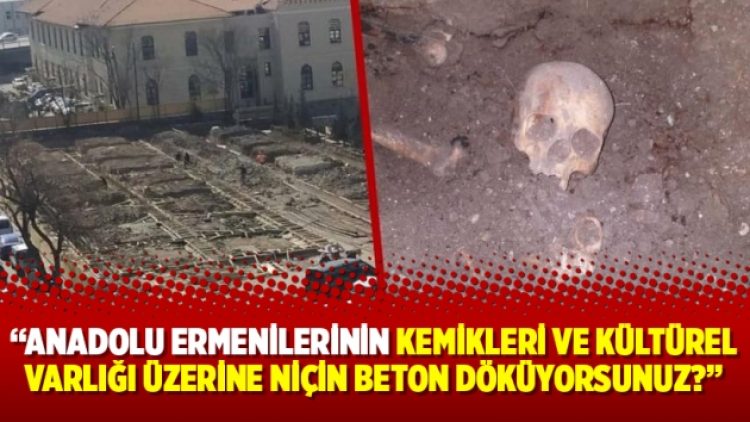 “Anadolu Ermenilerinin kemikleri ve kültürel varlığı üzerine niçin beton döküyorsunuz?”
