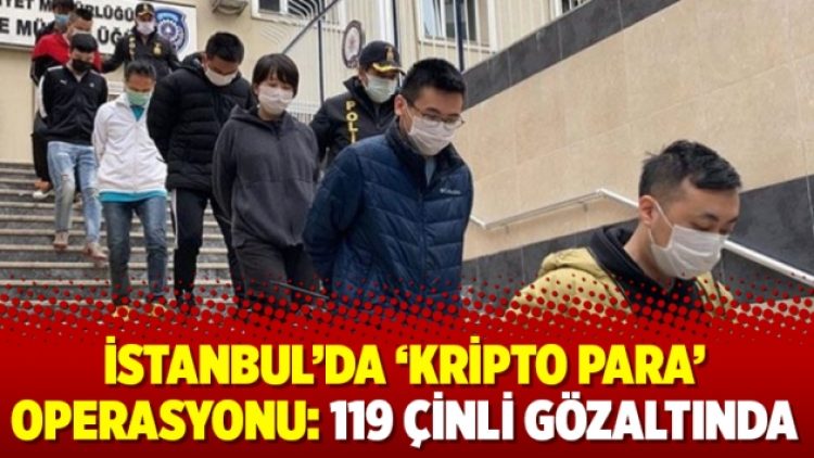 İstanbul’da ‘kripto para’ operasyonu: 119 Çinli gözaltında