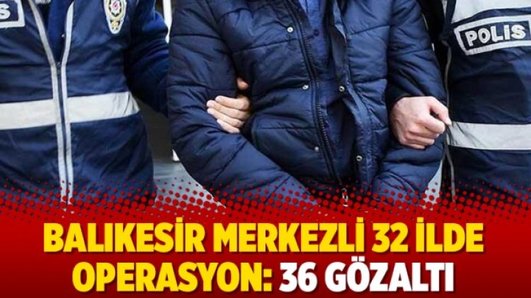 Balıkesir merkezli 32 ilde operasyon: 36 gözaltı