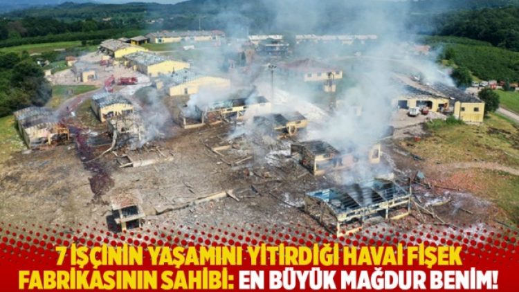 7 işçinin yaşamını yitirdiği havai fişek fabrikasının sahibi: En büyük mağdur benim!