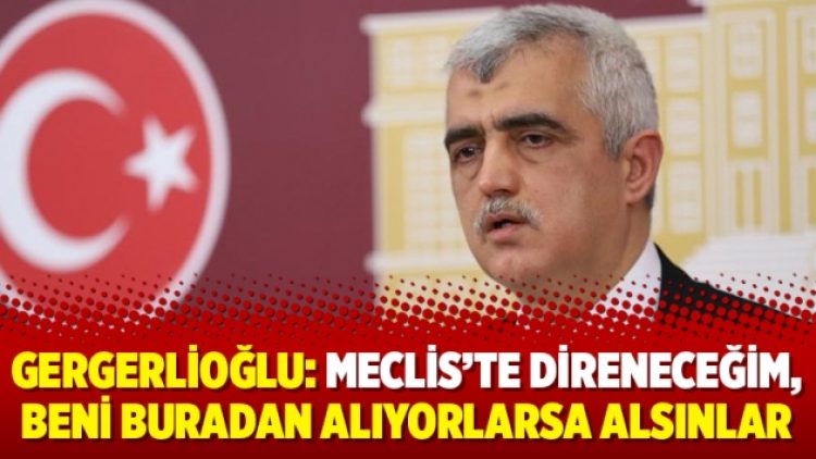 Gergerlioğlu: Meclis’te direneceğim, beni buradan alıyorlarsa alsınlar