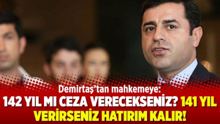 Demirtaş’tan mahkemeye: 142 yıl mı ceza verecekseniz? 141 yıl verirseniz hatırım kalır!