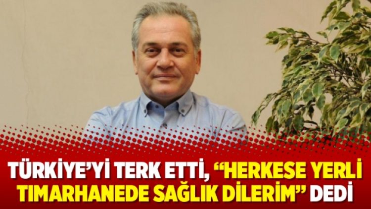Türkiye’yi terk etti, “Herkese yerli tımarhanede sağlık dilerim” dedi