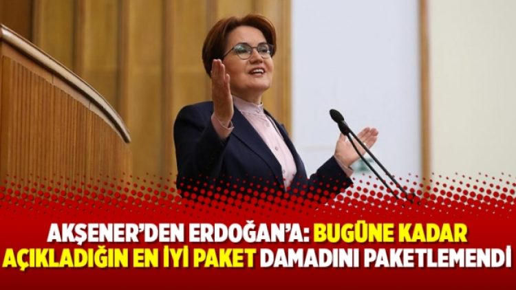 Akşener’den Erdoğan’a: Bugüne kadar açıkladığın en iyi paket damadını paketlemendi