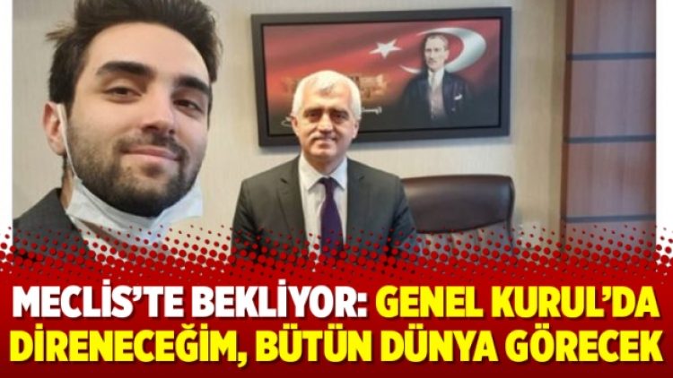 Meclis’te bekliyor: Genel Kurul’da direneceğim, bütün dünya görecek