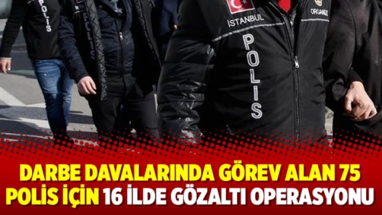 Darbe davalarında görev alan 75 polis için 16 ilde gözaltı operasyonu