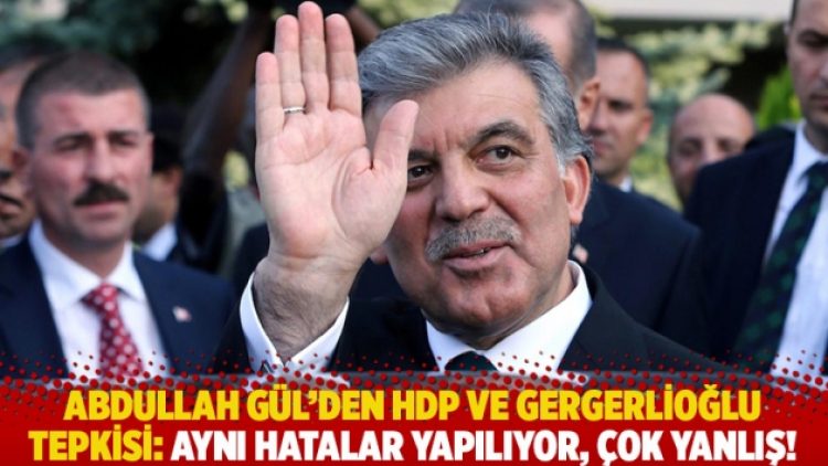 Abdullah Gül’den HDP ve Gergerlioğlu tepkisi: Aynı hatalar yapılıyor, çok yanlış!