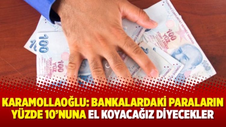 Karamollaoğlu: Bankalardaki paraların yüzde 10’nuna el koyacağız diyecekler