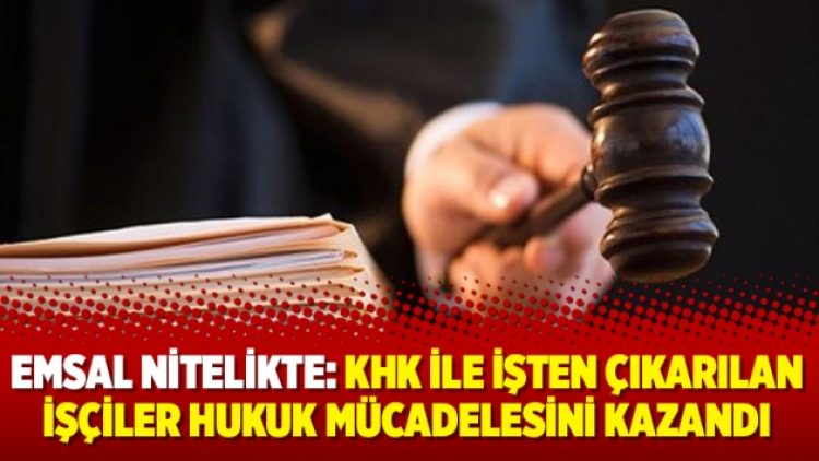 Emsal nitelikte: KHK ile işten çıkarılan işçiler hukuk mücadelesini kazandı