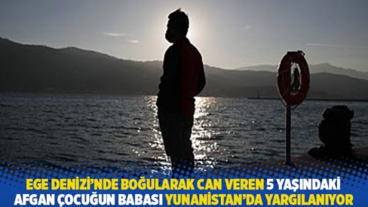Ege Denizi’nde boğularak can veren 5 yaşındaki Afgan çocuğun babası Yunanistan’da yargılanıyor