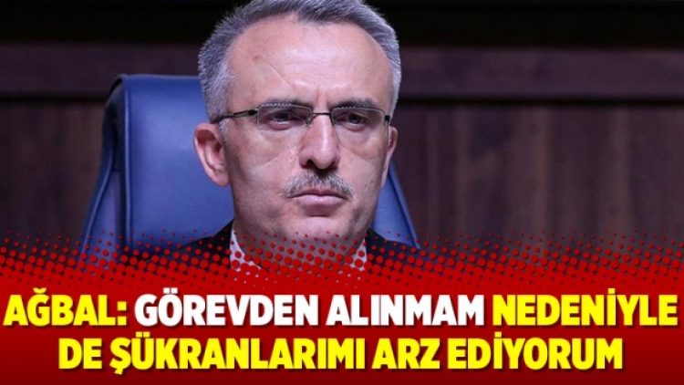 Ağbal: Görevden alınmam nedeniyle de şükranlarımı arz ediyorum