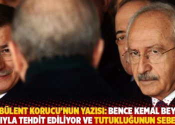 Bülent Korucu’nun yazısı: Bence Kemal Bey canıyla tehdit ediliyor ve tutukluğunun sebebi o