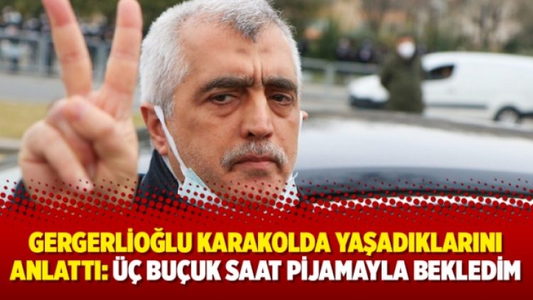 Gergerlioğlu karakolda yaşadıklarını anlattı: Üç buçuk saat pijamayla bekledim