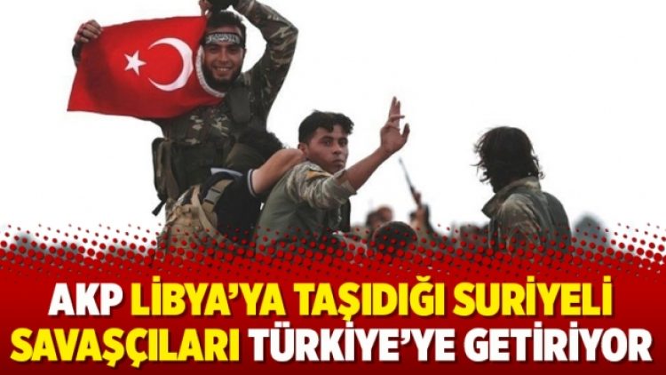 AKP Libya’ya taşıdığı Suriyeli savaşçıları Türkiye’ye getiriyor