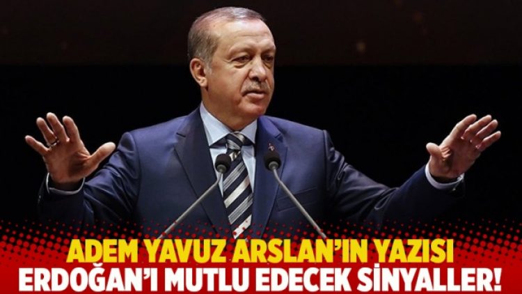 Adem Yavuz Arslan’ın yazısı: Erdoğan’ı mutlu edecek sinyaller!