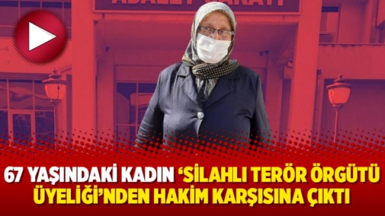 67 yaşındaki kadın ‘silahlı terör örgütü üyeliği’nden hakim karşısına çıktı